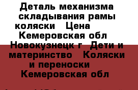 Деталь механизма складывания рамы коляски › Цена ­ 750 - Кемеровская обл., Новокузнецк г. Дети и материнство » Коляски и переноски   . Кемеровская обл.